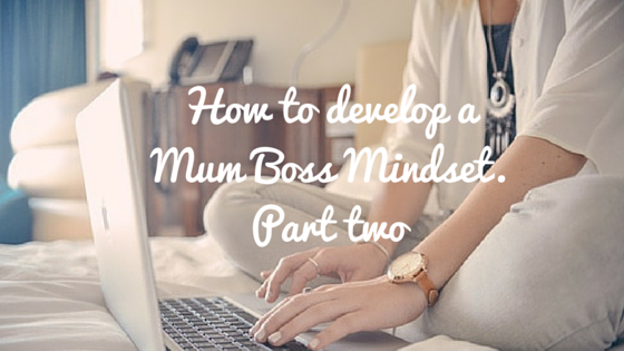 How to develop a Mum Boss Mindset. Part two