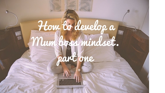 How to develop a Mum Boss Mindset – Part one